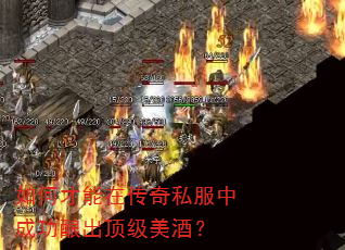 如何才能在传奇私服中成功酿出顶级美酒? 如何才能在传奇私服中成功酿出顶级美酒?