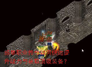 新单职业传奇如何快速提升战力与获取顶级装备? 新单职业传奇如何快速提升战力与获取顶级装备?