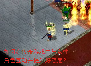 如何在传奇游戏中与女性角色互动并提升好感度? 如何在传奇游戏中与女性角色互动并提升好感度?