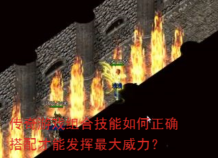 传奇游戏组合技能如何正确搭配才能发挥最大威力? 传奇游戏组合技能如何正确搭配才能发挥最大威力?