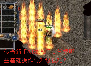 传奇新手初次入门需掌握哪些基础操作与升级技巧? 传奇新手初次入门需掌握哪些基础操作与升级技巧?