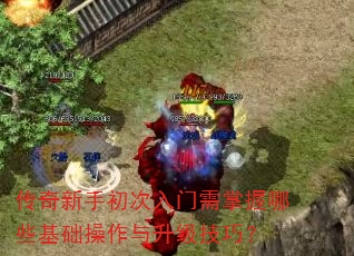 传奇新手初次入门需掌握哪些基础操作与升级技巧? 传奇新手初次入门需掌握哪些基础操作与升级技巧?
