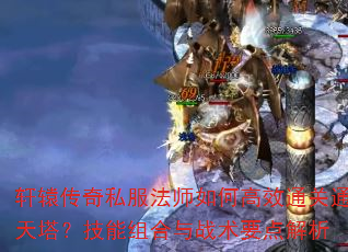 轩辕传奇私服法师如何高效通关通天塔?技能组合与战术要点解析 轩辕传奇私服法师如何高效通关通天塔?技能组合与战术要点解析