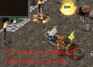 古云传奇私服中如何快速提升战力等级与装备品质? 古云传奇私服中如何快速提升战力等级与装备品质?
