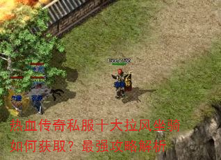 热血传奇私服十大拉风坐骑如何获取?最强攻略解析 热血传奇私服十大拉风坐骑如何获取?最强攻略解析