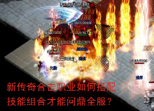 新传奇合击职业如何搭配技能组合才能问鼎全服? 新传奇合击职业如何搭配技能组合才能问鼎全服?