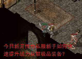 今日新开传奇私服新手如何快速提升战力获取极品装备? 今日新开传奇私服新手如何快速提升战力获取极品装备?