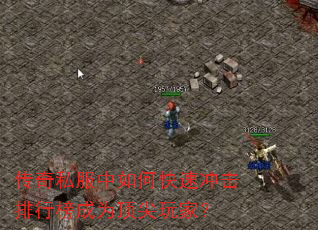 传奇私服中如何快速冲击排行榜成为顶尖玩家? 传奇私服中如何快速冲击排行榜成为顶尖玩家?