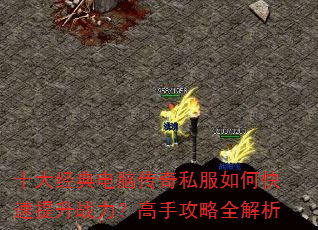 十大经典电脑传奇私服如何快速提升战力?高手攻略全解析 十大经典电脑传奇私服如何快速提升战力?高手攻略全解析