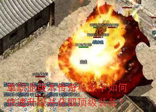 单职业版本传奇私服中如何快速升级并获取顶级装备? 单职业版本传奇私服中如何快速升级并获取顶级装备?