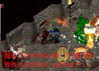 超级变态传奇私服新手开荒期如何快速获取神装与提升战力? 超级变态传奇私服新手开荒期如何快速获取神装与提升战力?