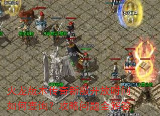 火龙版本传奇新服开放时间如何查询?攻略问题全解答 火龙版本传奇新服开放时间如何查询?攻略问题全解答