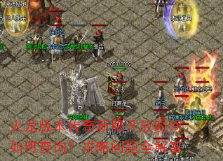 火龙版本传奇新服开放时间如何查询?攻略问题全解答 火龙版本传奇新服开放时间如何查询?攻略问题全解答