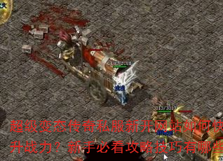 超级变态传奇私服新开网站如何快速提升战力?新手必看攻略技巧有哪些? 超级变态传奇私服新开网站如何快速提升战力?新手必看攻略技巧有哪些?