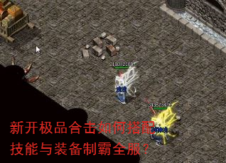 新开极品合击如何搭配技能与装备制霸全服? 新开极品合击如何搭配技能与装备制霸全服?