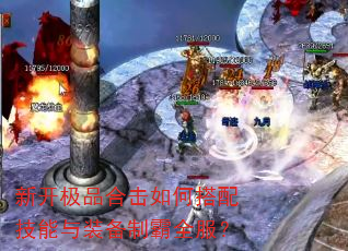 新开极品合击如何搭配技能与装备制霸全服? 新开极品合击如何搭配技能与装备制霸全服?
