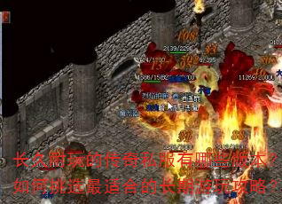 长久耐玩的传奇私服有哪些版本?如何挑选最适合的长期游玩攻略? 长久耐玩的传奇私服有哪些版本?如何挑选最适合的长期游玩攻略?