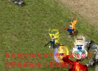 最新超变神龙合击传奇游戏如何搭配技能组合才能制霸全服? 最新超变神龙合击传奇游戏如何搭配技能组合才能制霸全服?