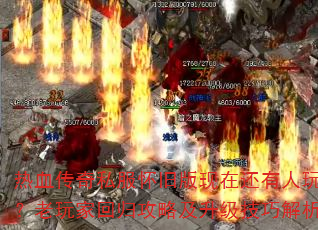 热血传奇私服怀旧版现在还有人玩吗?老玩家回归攻略及升级技巧解析 热血传奇私服怀旧版现在还有人玩吗?老玩家回归攻略及升级技巧解析