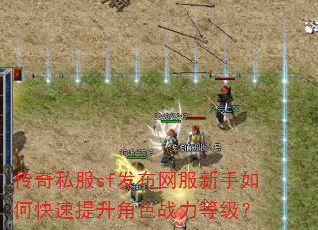 传奇私服sf发布网服新手如何快速提升角色战力等级? 传奇私服sf发布网服新手如何快速提升角色战力等级?