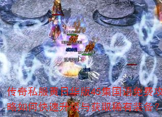 传奇私服黄日华版45集国语免费攻略如何快速升级与获取稀有装备? 传奇私服黄日华版45集国语免费攻略如何快速升级与获取稀有装备?