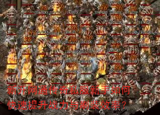 新开网通传奇私服新手如何快速提升战力与刷装效率? 新开网通传奇私服新手如何快速提升战力与刷装效率?