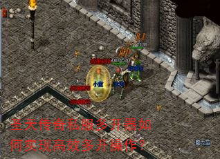 圣天传奇私服多开器如何实现高效多开操作? 圣天传奇私服多开器如何实现高效多开操作?