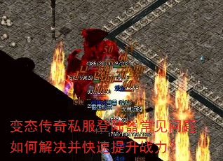 变态传奇私服登陆器常见问题如何解决并快速提升战力? 变态传奇私服登陆器常见问题如何解决并快速提升战力?