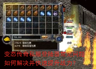 变态传奇私服登陆器常见问题如何解决并快速提升战力? 变态传奇私服登陆器常见问题如何解决并快速提升战力?
