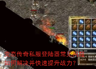 变态传奇私服登陆器常见问题如何解决并快速提升战力? 变态传奇私服登陆器常见问题如何解决并快速提升战力?