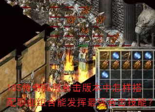 185传奇私服合击版本中怎样搭配职业组合能发挥最强合击技能? 185传奇私服合击版本中怎样搭配职业组合能发挥最强合击技能?