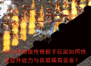 合击传奇版传奇新手玩家如何快速提升战力与获取稀有装备? 合击传奇版传奇新手玩家如何快速提升战力与获取稀有装备?