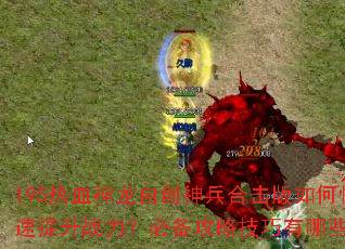 195热血神龙自创神兵合击版如何快速提升战力?必备攻略技巧有哪些? 195热血神龙自创神兵合击版如何快速提升战力?必备攻略技巧有哪些?