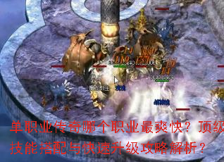 单职业传奇哪个职业最爽快?顶级技能搭配与快速升级攻略解析? 单职业传奇哪个职业最爽快?顶级技能搭配与快速升级攻略解析?