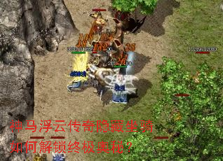 神马浮云传奇隐藏坐骑如何解锁终极奥秘? 神马浮云传奇隐藏坐骑如何解锁终极奥秘?