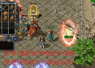 天易3单职业传奇新手如何快速提升战力与装备品质? 天易3单职业传奇新手如何快速提升战力与装备品质?