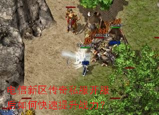 电信新区传奇私服开服后如何快速提升战力? 电信新区传奇私服开服后如何快速提升战力?
