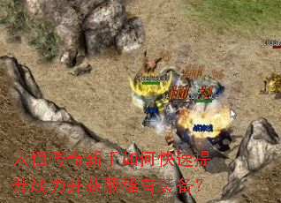 永恒传奇新手如何快速提升战力并获取稀有装备? 永恒传奇新手如何快速提升战力并获取稀有装备?