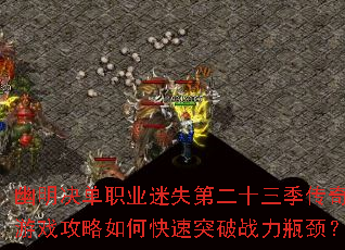 幽明决单职业迷失第二十三季传奇游戏攻略如何快速突破战力瓶颈? 幽明决单职业迷失第二十三季传奇游戏攻略如何快速突破战力瓶颈?