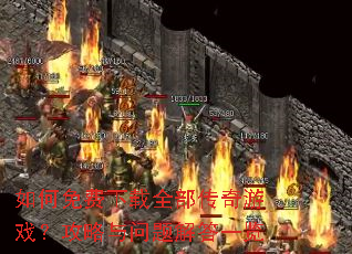 如何免费下载全部传奇游戏?攻略与问题解答一览 如何免费下载全部传奇游戏?攻略与问题解答一览