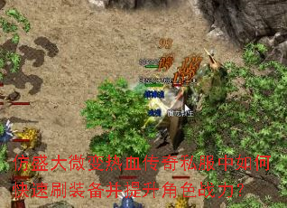 仿盛大微变热血传奇私服中如何快速刷装备并提升角色战力? 仿盛大微变热血传奇私服中如何快速刷装备并提升角色战力?