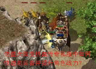 仿盛大微变热血传奇私服中如何快速刷装备并提升角色战力? 仿盛大微变热血传奇私服中如何快速刷装备并提升角色战力?