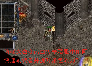 仿盛大微变热血传奇私服中如何快速刷装备并提升角色战力? 仿盛大微变热血传奇私服中如何快速刷装备并提升角色战力?