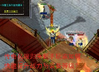 传奇私服归来新手玩家如何快速提升战力与装备等级? 传奇私服归来新手玩家如何快速提升战力与装备等级?