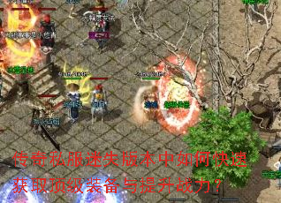 传奇私服迷失版本中如何快速获取顶级装备与提升战力? 传奇私服迷失版本中如何快速获取顶级装备与提升战力?