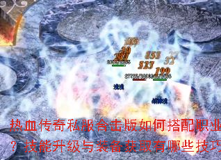 热血传奇私服合击版如何搭配职业组合?技能升级与装备获取有哪些技巧? 热血传奇私服合击版如何搭配职业组合?技能升级与装备获取有哪些技巧?