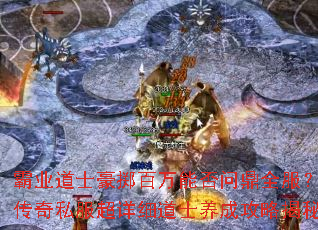 霸业道士豪掷百万能否问鼎全服?传奇私服超详细道士养成攻略揭秘 霸业道士豪掷百万能否问鼎全服?传奇私服超详细道士养成攻略揭秘