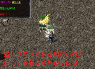 盛大热血传奇私服现在还有人玩吗?最新攻略与现状解析 盛大热血传奇私服现在还有人玩吗?最新攻略与现状解析