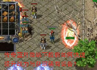 传奇蓝月微端下载后如何快速提升战力与获取稀有装备? 传奇蓝月微端下载后如何快速提升战力与获取稀有装备?