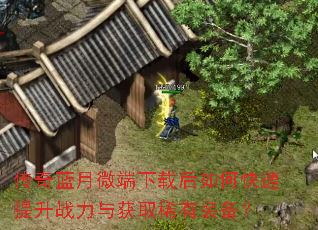 传奇蓝月微端下载后如何快速提升战力与获取稀有装备? 传奇蓝月微端下载后如何快速提升战力与获取稀有装备?